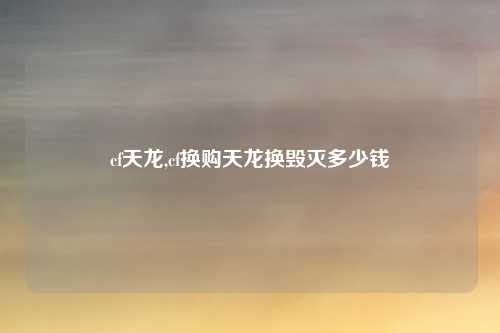 cf天龙,cf换购天龙换毁灭多少钱