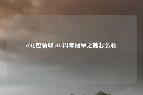 cf礼包领取,cf15周年冠军之魄怎么领