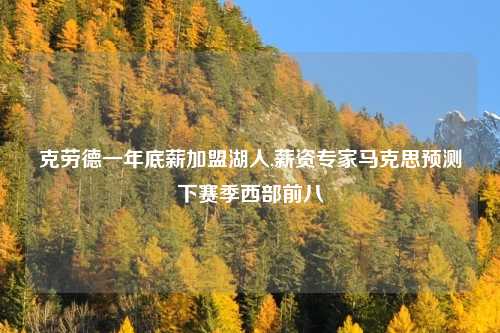 克劳德一年底薪加盟湖人,薪资专家马克思预测下赛季西部前八