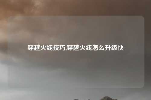 穿越火线技巧,穿越火线怎么升级快