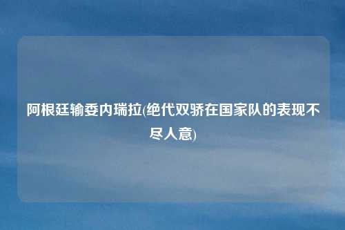 阿根廷输委内瑞拉(绝代双骄在国家队的表现不尽人意)