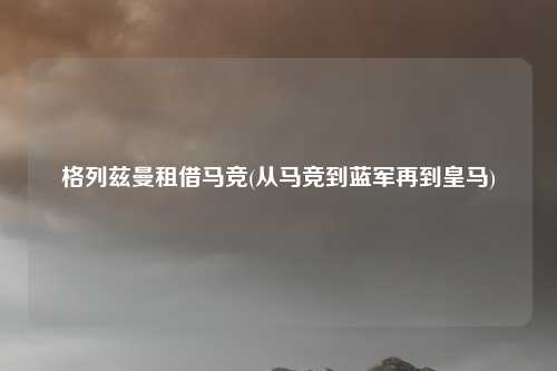 格列兹曼租借马竞(从马竞到蓝军再到皇马)