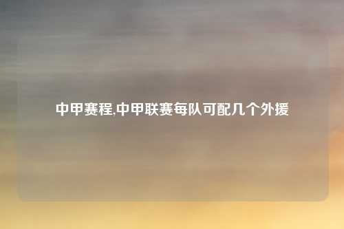 中甲赛程,中甲联赛每队可配几个外援