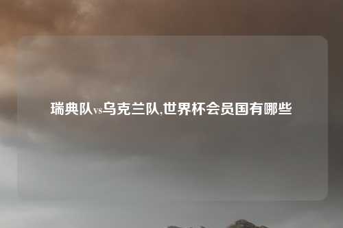 瑞典队vs乌克兰队,世界杯会员国有哪些