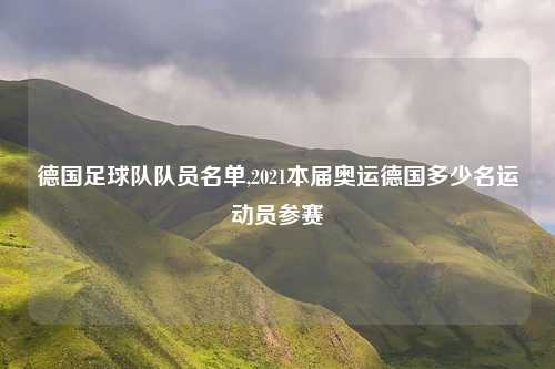 德国足球队队员名单,2021本届奥运德国多少名运动员参赛