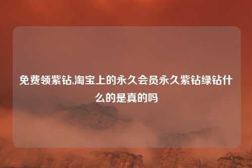 免费领紫钻,淘宝上的永久会员永久紫钻绿钻什么的是真的吗