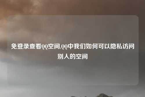 免登录查看QQ空间,QQ中我们如何可以隐私访问别人的空间