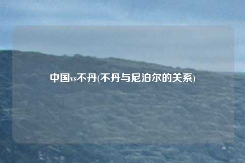 中国vs不丹(不丹与尼泊尔的关系)