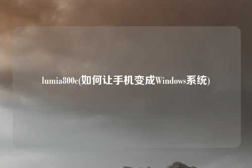 lumia800c(如何让手机变成Windows系统)