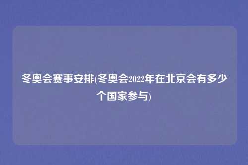 冬奥会赛事安排(冬奥会2022年在北京会有多少个国家参与)