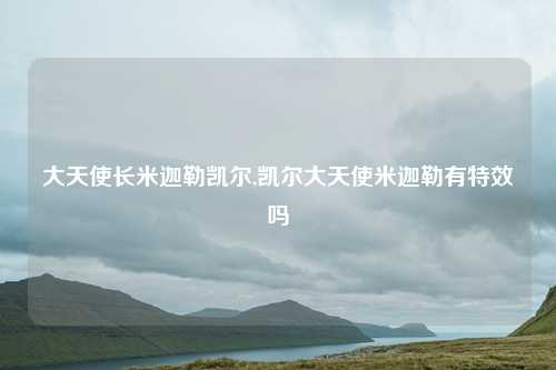 大天使长米迦勒凯尔,凯尔大天使米迦勒有特效吗