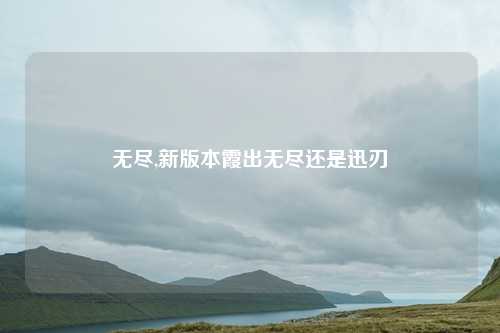 无尽,新版本霞出无尽还是迅刃