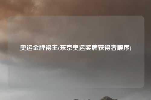 奥运金牌得主(东京奥运奖牌获得者顺序)