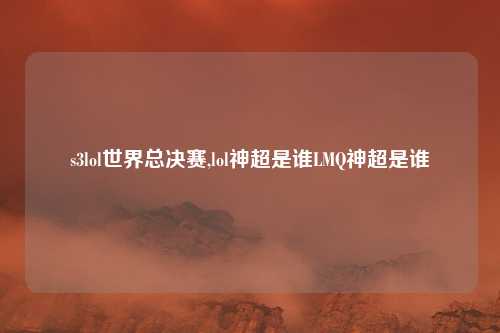 s3lol世界总决赛,lol神超是谁LMQ神超是谁