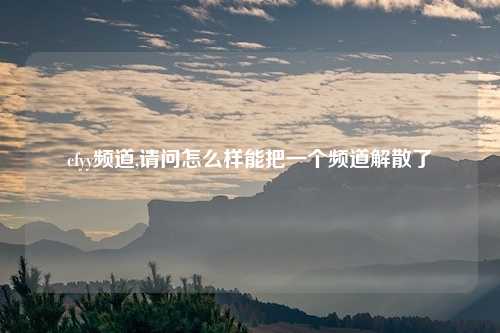 cfyy频道,请问怎么样能把一个频道解散了