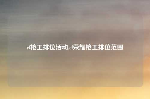 cf枪王排位活动,cf荣耀枪王排位范围
