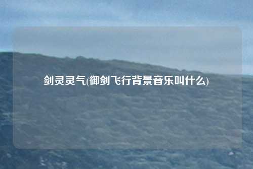 剑灵灵气(御剑飞行背景音乐叫什么)