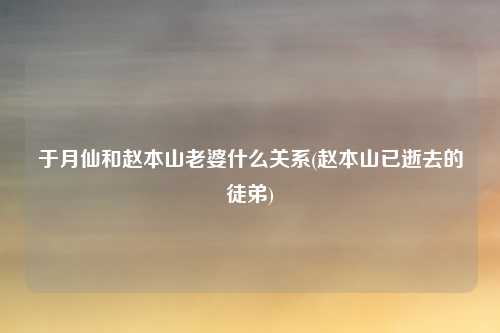 于月仙和赵本山老婆什么关系(赵本山已逝去的徒弟)