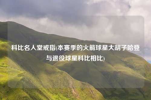 科比名人堂戒指(本赛季的火箭球星大胡子哈登与退役球星科比相比)