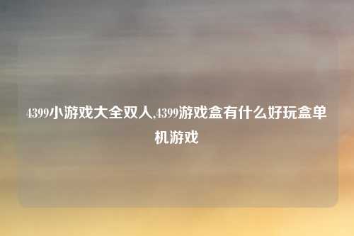 4399小游戏大全双人,4399游戏盒有什么好玩盒单机游戏
