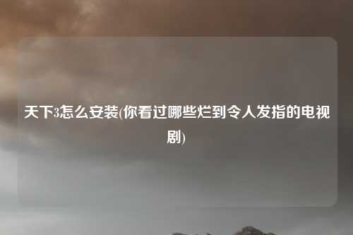 天下3怎么安装(你看过哪些烂到令人发指的电视剧)