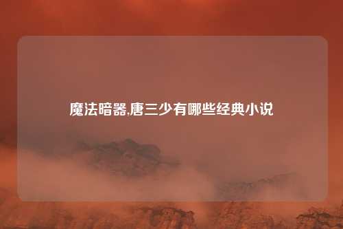 魔法暗器,唐三少有哪些经典小说