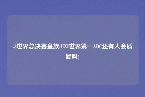 s3世界总决赛皇族(UZI世界第一ADC还有人会质疑吗)