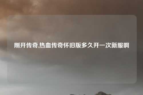 刚开传奇,热血传奇怀旧版多久开一次新服啊