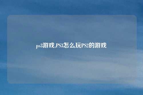 ps3游戏,PS3怎么玩PS2的游戏