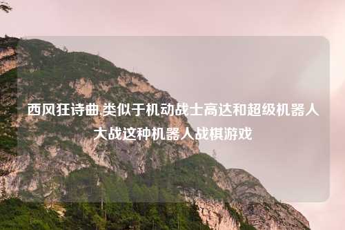 西风狂诗曲,类似于机动战士高达和超级机器人大战这种机器人战棋游戏