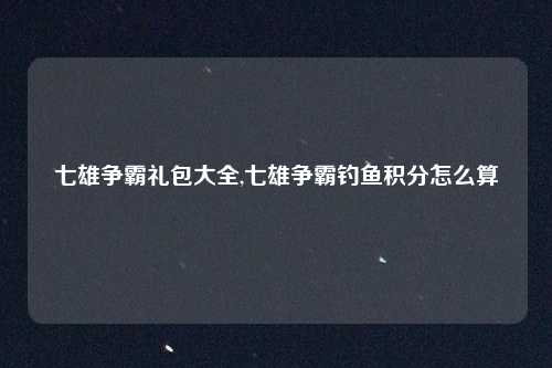 七雄争霸礼包大全,七雄争霸钓鱼积分怎么算