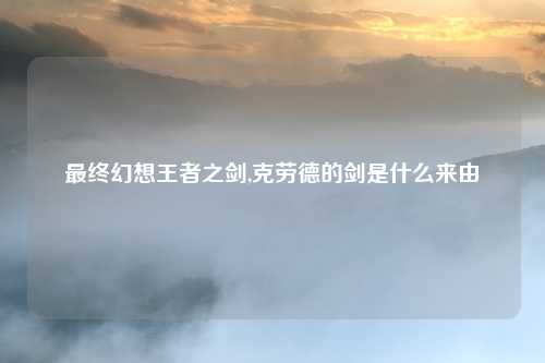 最终幻想王者之剑,克劳德的剑是什么来由