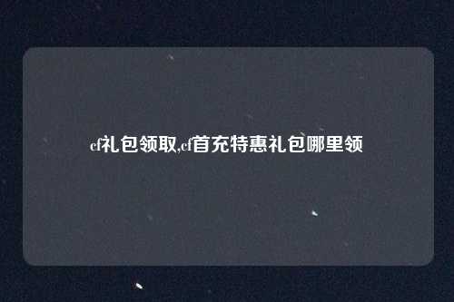 cf礼包领取,cf首充特惠礼包哪里领