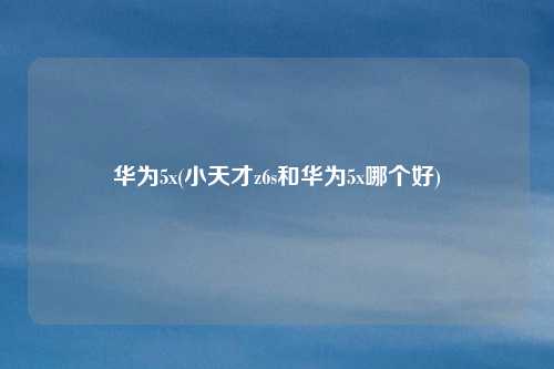 华为5x(小天才z6s和华为5x哪个好)