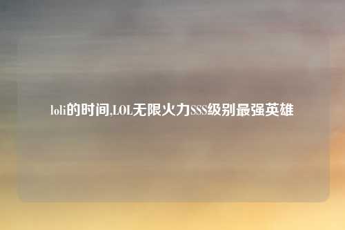 loli的时间,LOL无限火力SSS级别最强英雄