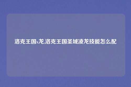 洛克王国x龙,洛克王国圣域凌龙技能怎么配