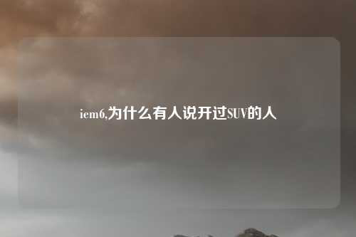 iem6,为什么有人说开过SUV的人