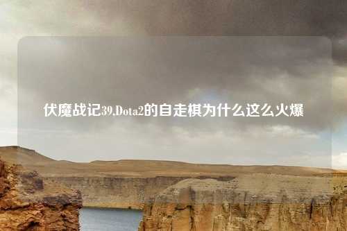 伏魔战记39,Dota2的自走棋为什么这么火爆