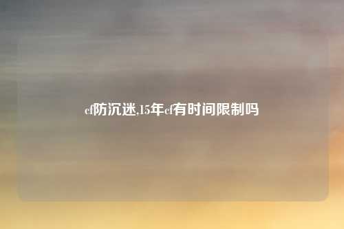 cf防沉迷,15年cf有时间限制吗