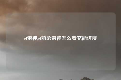 cf雷神,cf萌杀雷神怎么看充能进度