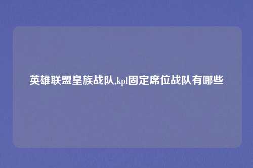 英雄联盟皇族战队,kpl固定席位战队有哪些