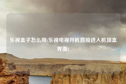 乐视盒子怎么用(乐视电视开机直接进入机顶盒界面)