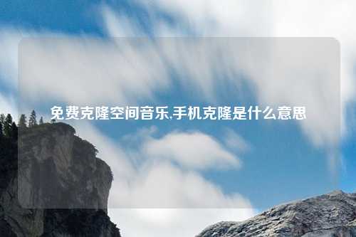 免费克隆空间音乐,手机克隆是什么意思