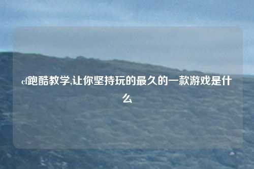 cf跑酷教学,让你坚持玩的最久的一款游戏是什么