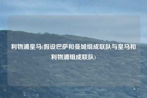 利物浦皇马(假设巴萨和曼城组成联队与皇马和利物浦组成联队)