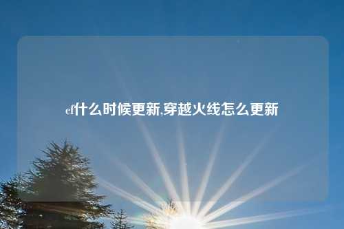 cf什么时候更新,穿越火线怎么更新