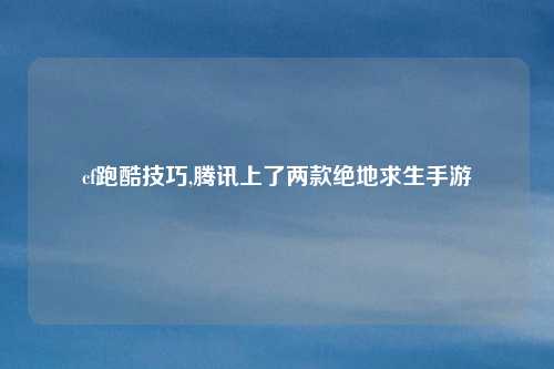 cf跑酷技巧,腾讯上了两款绝地求生手游