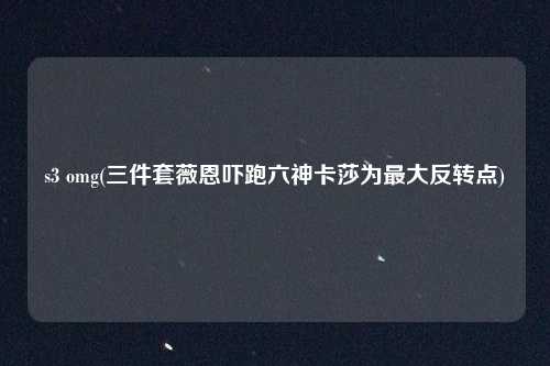 s3 omg(三件套薇恩吓跑六神卡莎为最大反转点)