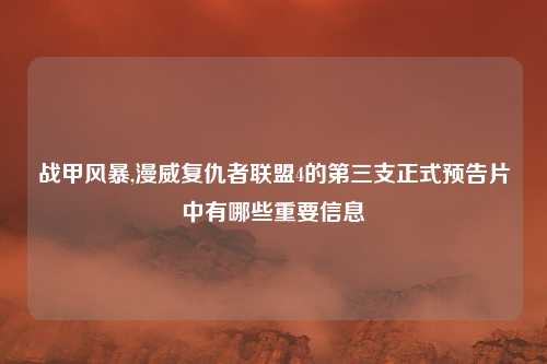 战甲风暴,漫威复仇者联盟4的第三支正式预告片中有哪些重要信息