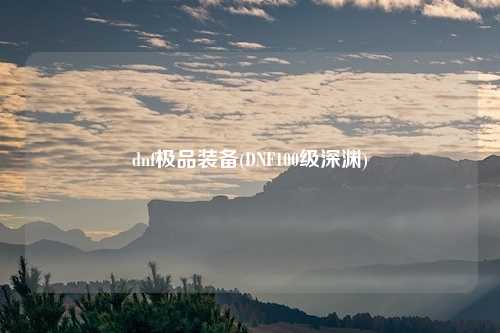 dnf极品装备(DNF100级深渊)